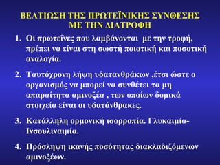 ΒΕΛΤΙΩΣΗ ΤΗΣ ΠΡΩΤΕΪΝΙΚΗΣ ΣΥΝΘΕΣΗΣ ΜΕ ΤΗΝ ΔΙΑΤΡΟΦΗ Οι πρωτεΐνες που λαμβάνονται  με την τροφή, πρέπει να είναι στη σωστή ποιοτική και ποσοτική αναλογία. Ταυτόχρονη λήψη υδατανθράκων ,έτσι ώστε ο οργανισμός να μπορεί να συνθέτει τα μη απαραίτητα αμινοξέα , των οποίων δομικά στοιχεία είναι οι υδατάνθρακες. Κατάλληλη ορμονική ισορροπία. Γλυκαιμία- Ινσουλιναιμία. Πρόσληψη ικανής ποσότητας διακλαδιζόμενων αμινοξέων. 