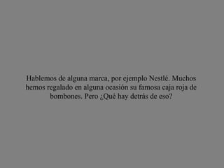 Hablemos de alguna marca, por ejemplo Nestlé. Muchos hemos regalado en alguna ocasión su famosa caja roja de bombones. Pero ¿Qué hay detrás de eso? 