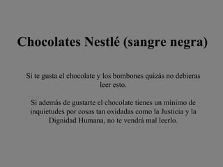 Chocolates Nestlé (sangre negra)   Si te gusta el chocolate y los bombones quizás no debieras leer esto. Si además de gustarte el chocolate tienes un mínimo de inquietudes por cosas tan oxidadas como la Justicia y la Dignidad Humana, no te vendrá mal leerlo. 