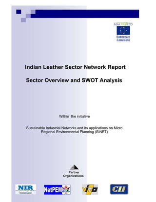 Indian Leather Sector Network Report

Sector Overview and SWOT Analysis




                    Within the initiative


Sustainable Industrial Networks and Its applications on Micro
        Regional Environmental Planning (SINET)




                          Partner
                       Organizations
 
