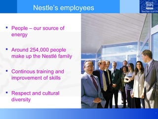 Nestle’s employees

 People – our source of
  energy

 Around 254,000 people
  make up the Nestlé family

 Continous training and
  improvement of skills

 Respect and cultural
  diversity

                                .
 