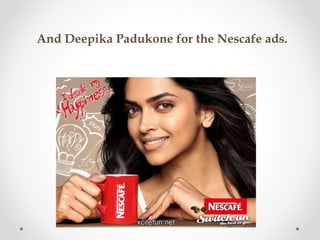 And Deepika Padukone for the Nescafe ads.
 