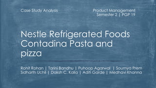 Case Study Analysis

Product Management
Semester 2 | PGP 19

Nestle Refrigerated Foods
Contadina Pasta and
pizza
Rohit Rohan | Tarini Bandhu | Puhoop Agarwal | Soumya Prem
Sidharth Uchil | Daksh C. Kalia | Aditi Garde | Medhavi Khanna

 