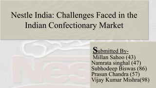 Nestle India: Challenges Faced in the
Indian Confectionary Market

Submitted ByMillan Sahoo (43)
Namrata singhal (47)
Subhodeep Biswas (86)
Prasun Chandra (57)
Vijay Kumar Mishra(98)

 