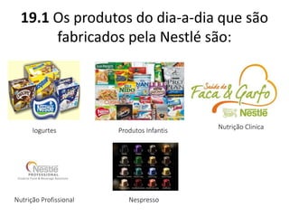 19.1 Os produtos do dia-a-dia que são 
fabricados pela Nestlé são: 
Iogurtes Produtos Infantis 
Nutrição Clinica 
Nutrição Profissional Nespresso 
 