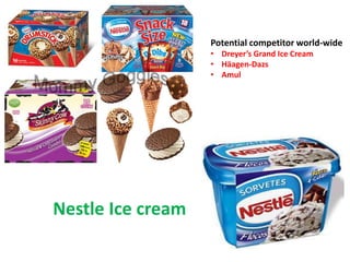 Nestle Ice cream
Potential competitor world-wide
• Dreyer’s Grand Ice Cream
• Häagen-Dazs
• Amul
 