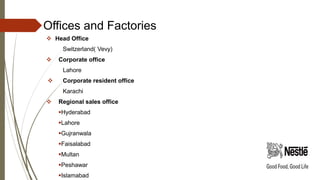 Offices and Factories
 Head Office
Switzerland( Vevy)
 Corporate office
Lahore
 Corporate resident office
Karachi
 Regional sales office
Hyderabad
Lahore
Gujranwala
Faisalabad
Multan
Peshawar
Islamabad
 