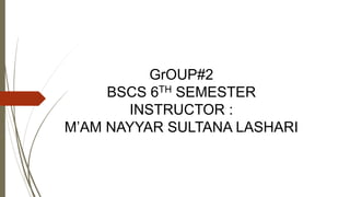 GrOUP#2
BSCS 6TH SEMESTER
INSTRUCTOR :
M’AM NAYYAR SULTANA LASHARI
 