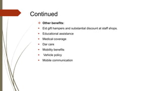 Continued
 Other benefits:
 Eid gift hampers and substantial discount at staff shops.
 Educational assistance
 Medical coverage
 Dar care
 Mobility benefits
 Vehicle policy
 Mobile communication
 