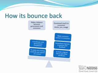 How its bounce back
Make a balance
between
government and
consumer
Emotional touch to
consumer
#miss_you_maggi
 