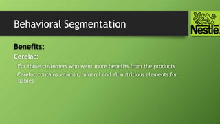 Behavioral Segmentation
Benefits:
Cerelac:
For those customers who want more benefits from the products
Cerelac contains vitamin, mineral and all nutritious elements for
babies
 