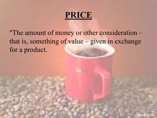 PRICE
“The amount of money or other consideration –
that is, something of value – given in exchange
for a product.
 