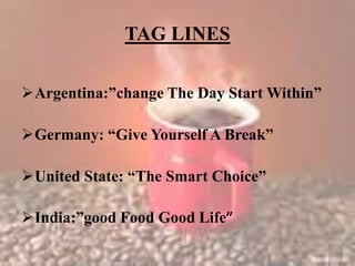 TAG LINES
Argentina:”change The Day Start Within”
Germany: “Give Yourself A Break”
United State: “The Smart Choice”
India:”good Food Good Life”
 