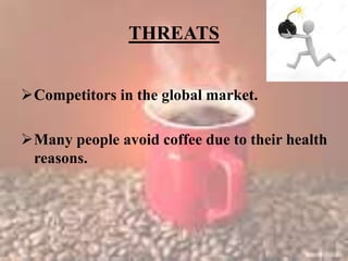 THREATS
Competitors in the global market.
Many people avoid coffee due to their health
reasons.
 
