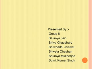 Presented By :-
Group 8
Saumya Jain
Shiva Chaudhary
Shrivriddhi Jaiswal
Shweta Chauhan
Soumya Mukherjee
Sumit Kumar Singh
 