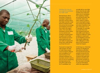contents
Standing Out: How do
you target the candidates
you really need?
Michael Deane: We’re
fortunate in having no
shortage of applicants.
We have a strong culture
that helps maintain a high
level of employee reten-
tion and we do encourage
and facilitate promotion
from within the organi-
zation. The main talent
acquisition priority within
our recruitment and
employer branding team
is quality and fit rather
than quantity by encour-
aging applicants who
can make an impact and
thrive here, while sifting
out those that won’t.
If we want to target the
right people, we need
to make these careers
communications relevant
and compelling. So, if
we’re looking to hire
software engineers, for
example, we don’t want to
put out a lot of uninspiring
job descriptions that
tick all the right boxes
for IT candidates, but
actually tell you very little
about what the job really
involves and could even
deter a lot of candidates
from applying. Instead,
we use testimonials, ‘day
in the life’ videos and
other media to create a
more meaningful impres-
sion of what the job offers
and what it feels like to be
part of the team. For an
IT specialist, for example,
we would show how
their programming and
data skills could make an
impact by helping to solve
problems in areas such
as soil depletion and how
they would collaborate
with colleagues in other
parts of the business to
make that happen.
In the long run, I think that
putting out detailed job
descriptions will fall by
the wayside because the
people coming into the
workforce want commu-
nications that grab their
attention and bring the
job and the company to
life; they want to be able
to picture themselves
within the organization.
standing out 2019 | 49
 