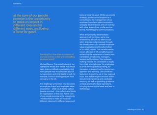 contents
Standing Out: How does a company of
your size convey a clear and compelling
employer brand?
Michael Deane: The varied nature of our
operations means that Nestlé has always
been a decentralized organization. And
many people may not associate a lot of
our operations with the Nestlé brand. For
example, Purina is the biggest pet food
company in the US.
The challenge is therefore how to create
an employer brand and employee value
proposition – what we at Nestlé call our
‘people promise’ – that reflects and binds
an organization of this size. At the core
of our people promise is the opportunity
I’ve described to make an impact in
different roles and in different ways, and
being a force for good. While we provide
strategy, guidance and support as a
central team, the management of our
employer brand and talent acquisition
is largely decentralized, and can overlap
with other areas of our profile such as
brand, marketing and communications.
While the primarily decentralized
approach will continue, we’re now
streamlining a lot of our talent acqui-
sition strategy and processes through
the development of a revised employee
value proposition and transformation
of our HR function. This transformation
covers all areas of HR, simplifying and
enhancing the experience of every user:
candidates, employees, managers,
leaders and functions. This is already
making it easier for candidates to apply
from their smart phones, for employees
to drive their capability building, for
managers to support performance man-
agement and learning. One of the key
features is the setting up of new regional
hubs, that deliver expert services within
recruitment marketing and candidate
sourcing, as well as providing guidance
on best practice for local operations,
bringing access to the latest and best in
technology.
at the core of our people
promise is the opportunity
to make an impact in
different roles and in
different ways, and being
a force for good.
standing out 2019 | 50
 