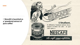 • Nescafé is launched as
a 'powdered extract of
pure coffee'
 