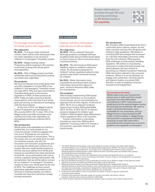 Our perspective
We champion GDA-based labels that inform
consumers about calories, sugars, fat and
other nutrients and how this compares with
reference daily guidelines. We believe in
providing GDA percentages that are based
on a serving reasonably consumed, rather
than the more abstract 100 g quantity.
GDA challenges include product labelling
regulation. We believe in empowering
consumers to make informed choices and,
where allowed, we have started re-
launching our children’s products 5 featuring
GDA information tailored to the consumer
audience. Where it is not yet allowed, we
engage with authorities, nutrition experts
and industry bodies to promote GDA
benefits, as well as targeting consumer
education and engagement.
Going beyond the label
Media reports last year forecast that
phone users in India and China would
purchase more than 500 million
smartphones in 2014. India alone was
predicted to be the second-largest country
for smartphones worldwide. We want to
make nutritional information more
accessible for our consumers, and our
Maggi brand is using smartphone QR
codes in India to deliver it. Maggi Soups
has launched a microsite (accessible by
scanning on-pack QR codes with a
smartphone) that contains tips on portion
guidance and vegetable consumption.
Deliver nutrition information
and advice on all our labels
Our objectives
By 2016 – All our relevant 9 food and
beverage products worldwide will have
Guideline Daily Amount (GDA)-based labels
on front of pack to inform consumers about
nutritional content.
By 2016 – We will introduce GDA-based
labelling, based on children’s reference
values, for all products designed for
children5 (where regulations allow) to help
parents make better nutritional choices
for children.
By 2016 – Make information more
accessible by providing further product
information and nutrition advice on
pack, via Quick Response (QR) codes
for smartphones.
Our progress
After broadly implementing GDA-based
nutritional information on our products
across Europe, we are now extending our
approach into all other regions. At the end of
2014, 79.7% of our relevant 6 products
feature front-of-pack GDA-based labels
(2013: 53.5%). In 2014, 62.7% of relevant
products designed for children used
children’s GDA (Guideline Daily Allowances),
where regulations allow in 53 countries.
Product information is now being
provided via more than 2000 product
websites 10 covering a total of 31 brands in
43 countries, especially children’s and
family brands.
1	 The Nestlé Nutritional Foundation criteria are based on nutrition science and public health dietary
recommendations, such as those of the World Health Organization (WHO), the Institute of Medicine
and other global or local authorities. Our products are evaluated against these criteria, using the
Nestlé Nutritional Profiling System, which determines their nutritional value and whether they achieve
the Nestlé Nutritional Foundation status.
2	 This commitment refers to trans fats originating from partially hydrogenated oils in our products.
5	 Products for which 50% or more of consumers are below 12 years of age, or are designed for or perceived
as being designed for this age group.
6	 We have identified all products in the outstanding 2% which are at different stages of the approval and/or
registration process at market level before the product can be launched.
7	 Relevant products means to exclude exemptions (Nestlé Nutrition, Nestlé Health Science,
Nestlé Professional, Nestlé Purina PetCare, plain water/coffee/tea, Confectionery gifting, Culinary free-dosing
and table-top seasonings, and products designed for children below four years of age as other legal
considerations are relevant) and where regulations are not allowed.
8	 Products for which 50% or more of consumers are below 18 years of age and, within this,
more teens than children.
9	 Products with significant everyday usage, by humans (not pets), that deliver calories,
and have sufficient pack surface to feature a GDA label.
10	 In 2014, product websites are reported over product lines to provide more robust measurement.
Our commitment
Encourage consumption
of whole grains and vegetables
Our objectives
By 2015 – To ensure a high nutritional
content, there will be more whole grain than
any other ingredient in any serving of
children’s 5 or teenagers’ 8 breakfast cereals.
By 2015 – Maggi Cooking Lesson
Programme will be ongoing in 30 countries
to promote cooking with whole grains
and vegetables.
By 2015 – 90% of Maggi product portfolio
worldwide will be promoting home cooking
and meals with vegetables.
Our progress
We have introduced more whole grains than
any other ingredient in at least 95% of our
children’s 5 and teenagers’ 8 breakfast cereal
servings (2013: 74%) and have committed to
including whole grain as the primary
ingredient of 100% of these products by
2015. Today we help consumers identify
cereal options with more than 8 g of whole
grain per serving, as indicated on packaging
with the Green Banner.
At the end of 2014, our Maggi Cooking
Lesson Programme was taking place in
20 countries (2013: 16). To date, 73% of the
Maggi product portfolio promotes home
cooking and meals with vegetables via
packaging/promotional materials (2013:
68%).
Our perspective
Whole grains and vegetables are vital for a
healthy diet, but many people do not
consume enough. Evidence suggests that
nine out of 10 people do not reach the
recommended level of consumption. This is
the reason why we use whole grain to make
our breakfast cereals, and why our
innovation and renovation programmes aim
to increase the whole grain content of our
recipes. We have made steady progress in
this but, because adding more whole grain
impacts on everything from taste and texture
to shelf life, we are proceeding with care to
achieve a gradual, lasting improvement. We
are optimistic that we will be able to convert
all our children’s 5 or teenagers’ 8 breakfast
cereals to have more whole grain by the end
of 2015. The challenge we face around
promoting vegetable consumption is the
difficulty in tracking whether our efforts
translate into long-term behaviour change
among consumers.
Our commitment
Product information is
provided through QR code
scanning technology
on 31 Nestlé brands in
43 countries
13
 