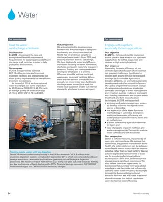 Water
Engage with suppliers,
especially those in agriculture
Our objective
By 2015 – Define and start to implement
action plans to save water in our upstream
supply chain for coffee, sugar, rice and
cereals in high-priority locations.
Our progress
Improving the water efficiency of our
complex agricultural supply chain is one of
our greatest challenges. Nestlé works
directly with around 695 000 farmers and,
through the Sustainable Agriculture
Initiative at Nestlé, we promote sustainable
development and offer support to farmers.
The global programme focuses on a range
of categories and enables us to address
some key challenges in water management
and irrigation, such as resilience to drought
and flooding; wastewater and organic waste
treatment; and farm intensification
techniques. In 2014, we supported:
•	an integrated water management project
to develop a climate-intelligent coffee
sector in Colombia;
•	the application of the Water Footprint
methodology in Colombia, to improve
water use awareness, efficiency and
water pollution control on dairy farms and
at our factories;
•	a water stewardship agriculture seminar
in Spain; and
•	new changes to irrigation methods and
water management in Vietnam to produce
more coffee beans with less water.
Our perspective
Water is a shared resource, impacted by all
users in a catchment area. We believe that,
sometimes, the greatest improvement to the
health of a water catchment can be achieved
when Nestlé invests resources in an external
initiative rather than our own factory. We can
achieve significant improvements in water
use by introducing better agricultural
techniques at a farm level, and these do not
always require significant investment. We
also believe there is an opportunity for
businesses that purchase from large global
suppliers to use their collective influence to
demand better water efficiency, for example
through the Sustainable Agricultural
Initiative Platform. We will invest in external
shared initiatives that help all catchment
users to improve water efficiency.
Treat the water
we discharge effectively
Our objective
By 2016 – Implement the new and
strengthened Nestlé Environmental
Requirements for water quality and effluent
discharge in all factories in order to help
protect the environment.
Our progress
In 2014, we approved a spend of
CHF 18 million on new and improved
treatment facilities and strengthened our
water quality requirements for new effluent
treatment installations.
At the end of 2014, we have reduced
water discharges per tonne of product
by 51.8% since 2005 (2013: 48.5%), with
an average quality of water discharge
of 72 mg COD/l (2013: 76 mg COD/l).
Our commitmentOur commitment
Treating waste water with bio-digestion
Nestlé’s Fawdon confectionary factory in the UK has invested CHF 4.9 million in an
anaerobic digestion system, completed in September 2014, which converts solid and liquid
sewage waste into clean water and methane gas using natural biological digestion
processes. The facility will save 1000 tonnes CO2 every year year, cut solid waste by 4000 kg
per day, and reduce effluent discharges by 95%. Financial savings represent CHF 380 000
in effluent charges and CHF 600 000 in electricity charges.
Our perspective
We are committed to developing our
business in a way that helps to safeguard
biodiversity and ecosystem services.
Nestlé has set ambitious targets for
discharged water quality from 2016, and
ensuring we meet them is a challenge.
We have deployed a water and effluents
dashboard focusing on water withdrawal,
discharge and quality reporting to support
progress. Training and raising awareness
among our employees is a priority.
Wherever possible, we use municipal
wastewater treatment facilities. Where
these are non-existent or not efficient
enough, we invest in our own facilities to
discharge water treated to a level that
meets local legislation and/or our internal
standards, whichever is more stringent.
Nestlé in society24
 