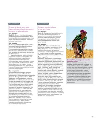 Enhance gender balance
in our workforce
Our objective
By 2018 – Be a gender-balanced company
by creating the enabling conditions in
our work environment to achieve annual
increases in the percentage of women
managers and senior leaders (Market
management members and key roles
at the Centre).
Our progress
In 2014, 25% of our senior leaders and
34% of our managers were women (2013:
31%). This puts us on track to achieve
our 2018 commitment. We launched
unconscious bias training and there are now
77 trainers rolling this out to leaders and
HR professionals across our global markets.
Our perspective
We believe that diversity in our business,
and in our supply chain, is a real asset and
something which should be encouraged and
nurtured. Furthermore, the changing role of
women and men in society in recent years
has created a need for gender balance at all
levels in business. Nestlé believes that
different ways of thinking complement each
other and lead to better decisions. However,
we remain opposed to setting artificial
quotas. We prefer to put in place strategic
steps towards creating a working
ecosystem where men and women can
progress equally. In 2010, we launched the
global Flexible Work Environment at Nestlé
Guidelines, following up in 2012 with the
Flexible Working Arrangements Guidelines
to help employees in our head office
balance their personal and professional
lives. Since then over 25 markets have
launched market-specific flexible working
policies. We have introduced a wide range
of practices that have been well received by
both male and female employees – including
breastfeeding rooms, paternity leave and
flexible work arrangements.
Our commitment
Samata Alidu, maize grower and shea
harvester, Ghana
40-year-old maize grower and shea
harvester Samata Alidu lives in Gushie, in
northern Ghana. She is one of 24 000 female
farmers who have received training in better
agricultural practices through the Nestlé
Grains Quality Improvement Project.
Thanks to the advice she has received
from our agronomists, she has been able
to more than double her production.
“The impact on the community has been
immense. I can now pay my children’s
school fees. I can now afford to sew them
school uniforms. And I even have some
extra income.”
Ensure all Nestlé units have
basic safety and health protection
systems for all employees
Our objective
By 2016 – Ensure that robust safety and
health management systems are in place,
covering all employee populations so there
is the same level of safety and protection
across all businesses.
Our progress
At the end of 2014, OHSAS18001 certified
safety and health management systems
were in place for 444 factories,
119 distribution centres, 26 RD centres,
30 offices and 30 field sales forces (2013:
442 factories, 130 distribution facilities and
25 RD centres).
A global network of safety and health
specialists was set up to help office and
sales communities to implement this
commitment. This network shares
information and practices between markets
and helps identify good practice. In 2014,
action plans were put in place to close
remaining certification gaps and a robust
monitoring system was established to track
company-wide progress.
Our perspective
All industries must deal with inherent
hazards and dangers. At Nestlé, the
significance of these hazards is increased by
the scale of our global operations. While we
are already among the leaders in safety
 health in our industry, our aim is to strive
for true excellence, with the ultimate goal
of zero injuries and work-related illnesses.
This ambitious goal, which is fully aligned
with our Corporate Business Principles,
is supported by various programmes and
initiatives set out in our Safety  Health
Roadmap. One of our most important
initiatives is to expand the scope of our
safety  health programme beyond our
manufacturing and distribution activities,
to include our colleagues working in
RD, sales and office-based functions.
It is this objective that is reflected in our
commitment to put 18001 certified
management systems in place across
all our employee populations.
Our commitment
33
 