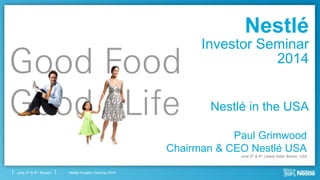 Nestlé Investor Seminar 2014June 3rd & 4th, Boston
Nestlé
Investor Seminar
2014
Paul Grimwood
Chairman & CEO Nestlé USA
June 3rd & 4th, Liberty Hotel, Boston, USA
Nestlé in the USA
 