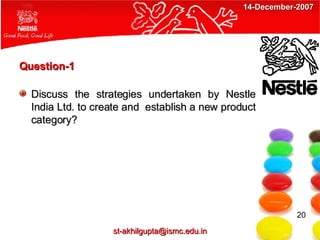 Question-1 Discuss the strategies undertaken by Nestle India Ltd. to create and  establish a new product category? 20 [email_address] 14-December-2007 