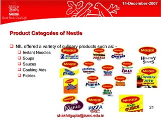 Product Categories of Nestle NIL offered a variety of culinary products such as: - Instant Noodles Soups Sauces Cooking Aids Pickles  21 [email_address] 14-December-2007 