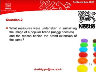 Question-2 What measures were undertaken in sustaining the image of a popular brand (maggi noodles)  and the reason behind the brand extension of the same? 23 [email_address] 14-December-2007 