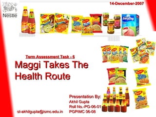 Presentation By: - Akhil Gupta Roll No.-PG-06-01 PGPIMC 06-08 Maggi Takes The Health Route  Term Assessment Task - 6 [email_address] 14-December-2007 