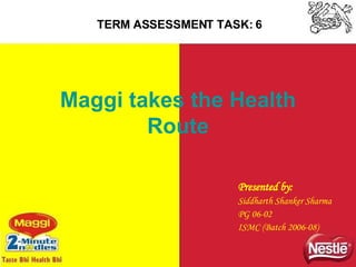 Maggi takes the Health Route Presented by: Siddharth Shanker Sharma PG 06-02 ISMC (Batch 2006-08) TERM ASSESSMENT TASK: 6 