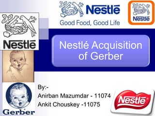 Nestlé Acquisition
          of Gerber

By:-
Anirban Mazumdar - 11074
Ankit Chouskey -11075
 