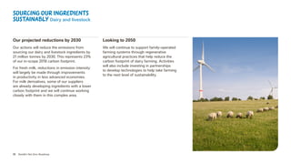 13 Nestlé’s Net Zero Roadmap
Our projected reductions by 2030
Our actions will reduce the emissions from
sourcing our dairy and livestock ingredients by
21 million tonnes by 2030. This represents 23%
of our in-scope 2018 carbon footprint.
For fresh milk, reductions in emission intensity
will largely be made through improvements
in productivity in less advanced economies.
For milk derivatives, some of our suppliers
are already developing ingredients with a lower
carbon footprint and we will continue working
closely with them in this complex area.
Sourcing our ingredients
sustainably Dairy and livestock
Looking to 2050
We will continue to support family-operated
farming systems through regenerative
agricultural practices that help reduce the
carbon footprint of dairy farming. Activities
will also include investing in partnerships
to develop technologies to help take farming
to the next level of sustainability.
 
