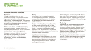 47 Nestlé’s Net Zero Roadmap
Policies to transform industries
Agriculture
Through financial incentives, we want
governments to better support a wide range of
regenerative agriculture and low-carbon
practices, and to halt deforestation. To incentivize
voluntary action, we would like to see certification
schemes incorporate low-carbon agricultural
practices into their standards.
We also need a broad societal understanding
of the current state of soils and biodiversity,
our collective dependency on natural ecosystems
and the value of regenerative agriculture.
We support increased RD into low-carbon
agriculture, including seeds that support
regenerative agriculture and low-carbon
fertilizers, and solutions for the traceability
of raw materials.
Energy
Infrastructure that increases the availability
of renewable energy is needed, as are more
energy efficiency initiatives and the adoption
of best available technology, supported by
public investment.
Pledges and policies that promote the uptake
of clean energy are important, as are clear
standards on methodology for calculating the
Scope 3 impacts of renewable energy and
alternative fuels. We would like to see aligned
definitions on accepted mechanisms for claiming
renewable energy consumption.
Logistics and infrastructure
We want to see government policy and public
investment that supports intermodal transport
and rail corridors, as well as the development
and commercialization of electric, hydrogen
and biogas infrastructure.
We need logistics providers, especially of truck
and ocean freight, to accelerate the provision of
low-carbon solutions, and truck manufacturers
must increase the availability of electric, hydrogen
and biogas vehicles.
Packaging
We want to see waste management schemes
set up in every country, and legislation that
increases recycling rates and facilitates circular
economies (reducing the generation of virgin
plastics from oil and gas). It is also important that
there is legislation that allows recycled plastics
to be in direct contact with food.
Packaging suppliers should switch to renewable
sources of energy, and suppliers with innovative
technologies should be linked with recycling
infrastructure.
Using our voice
to galvanize action
 