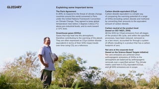 48 Nestlé’s Net Zero Roadmap
48 Nestlé’s Net Zero Roadmap
Glossary Explaining some important terms
The Paris Agreement
In 2015, to respond to the threat of climate change,
countries around the world convened in Paris
under the United Nations Framework Convention
on Climate Change. They agreed to keep global
temperature rises below 2 degrees Celsius (°C)
above pre-industrial levels, and to work toward
a 1.5°C limit.
Greenhouse gases (GHGs)
Gases that trap heat into the atmosphere,
therefore contributing to the warming of the planet.
They are often expressed as CO2e (carbon dioxide
equivalent) in terms of their GHG impact levels
over time using CO2 as a reference.
Carbon dioxide equivalent (CO2e)
Carbon dioxide equivalent is a simple way
of comparing the warming potential of a range
of GHGs (including carbon dioxide and methane)
by converting their amounts to the equivalent
amount of carbon dioxide.
Carbon neutral at the product level
(based on ISO 14021, 2016)
All the GHG (or CO2e) emissions from all stages
of the product life cycle, and within the specified
processes, have been reduced, removed or,
as a last resort, accounted for through a system
of offsets resulting in a product that has a carbon
footprint of zero.
Net zero at the corporate level
(based on the Science Based Targets initiative)
Net zero emissions are achieved when
anthropogenic emissions of GHGs to the
atmosphere are balanced by anthropogenic
removals over a specified period. The climate
metric used here is CO2 equivalent (CO2e),
and all GHG emissions are in scope.
48 Nestlé’s Net Zero Roadmap
 