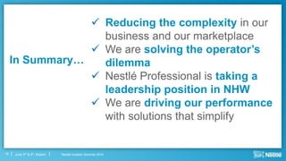 Nestlé Investor Seminar 2014June 3rd & 4th, Boston19
In Summary…
 Reducing the complexity in our
business and our marketplace
 We are solving the operator’s
dilemma
 Nestlé Professional is taking a
leadership position in NHW
 We are driving our performance
with solutions that simplify
 