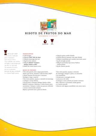 06
INGREDIENTES
• 2,8l de água
• 180g de CHEF®
Rôti de Aves
• 500g de manteiga sem sal
• 1kg de arroz arborio
• 200g de MAGGI®
Tempero
Refoga Cebola e Alho
• 200ml de vinho branco seco
• 350g de polvo cozido fatiado
• 350g de filé de camarão com rabo (30/40)
• 300g de mexilhões pré-cozidos com meia casca
• 1g de estragão picado
• 400g de parmesão tipo Grana Padano
ralado grosso
• 3g de coentro picado
MODO DE PREPARO
• Em uma panela, leve a água para ferver.
Assim que ferver, dissolva o Rôti de Aves CHEF®
e deixe levantar fervura por 3 minutos.
Desligue o fogo e reserve.
• Em outra panela, aqueça a metade da manteiga
e refogue o arroz arborio.
• Acrescente o Tempero Refoga Cebola e Alho
MAGGI®
, misture e adicione o vinho branco para
aromatizar. Coloque o caldo aos poucos cobrindo
o arroz e misturando sempre.
Repita o processo até o ponto al dente.
• Em outra panela, aqueça o restante
da manteiga, refogue o polvo, os camarões
e os mexilhões.
• Acrescente o estragão picado
e um pouco de caldo.
• Coloque o arroz arborio já cozido e misture
bem. Adicione o parmesão ralado grosso
e o coentro picado.
• Decore com alguns mexilhões com meia casca.
R E N D I M E N TO : 2 0 P O R Ç Õ E S
R I S OTO D E F R U TO S D O M A R
FÁCIL120 MINUTOS
DICAS DO CHEF
Esta receita é indicada
para restaurantes
com serviço à mesa.
Caso trabalhe com sistema
de buffet, é uma preparação
que deve ser oferecida
em momentos de maior
giro no restaurante,
para que não fique cozinhando
no réchaud/buffet quente.
10
 