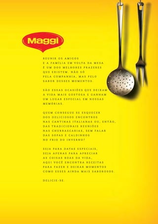 R E U N I R O S A M I G O S
E A F A M Í L I A E M V O L T A D A M E S A
É U M D O S M E L H O R E S P R A Z E R E S
Q U E E X I S T E M . N Ã O S Ó
P E L A C O M P A N H I A , M A S P E L O
S A B O R D E S S E S M O M E N T O S .
S Ã O E S S A S O C A S I Õ E S Q U E D E I X A M
A V I D A M A I S G O S T O S A E G A N H A M
U M L U G A R E S P E C I A L E M N O S S A S
M E M Ó R I A S .
Q U E M C O N S E G U E S E E S Q U E C E R
D O S D E L I C I O S O S E N C O N T R O S
N A S C A N T I N A S I T A L I A N A S O U , E N T Ã O ,
D A S T R A D I C I O N A I S R E U N I Õ E S
N A S C H U R R A S C A R I A S , S E M F A L A R
D A S S O P A S E C A L D I N H O S
N O F R I O D O I N V E R N O ?
S E J A P A R A D A T A S E S P E C I A I S ,
S E J A A P E N A S P A R A A P R E C I A R
A S C O I S A S B O A S D A V I D A ,
A Q U I V O C Ê E N C O N T R A R E C E I T A S
P A R A F A Z E R E D E I X A R M O M E N T O S
C O M O E S S E S A I N D A M A I S S A B O R O S O S .
D E L I C I E - S E .
 