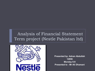 Analysis of Financial Statement
Term project (Nestle Pakistan ltd)
Presented by: Adnan Abdullah
12856
Monday 6-9
Presented to : Mr Ali Dhamani
 