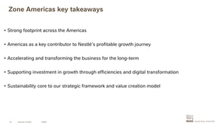 Zone Americas key takeaways
CAGNY
16
• Strong footprint across the Americas
• Americas as a key contributor to Nestlé’s profitable growth journey
• Accelerating and transforming the business for the long-term
• Supporting investment in growth through efficiencies and digital transformation
• Sustainability core to our strategic framework and value creation model
February, 19 2021
 