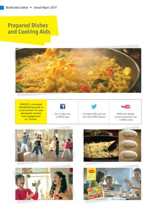 Nestlé India Limited • Annual Report 2014
Prepared Dishes
and Cooking Aids
MAGGI’s campaign
#HealthIsEnjoyable is
a benchmark for user
generated content
and engagement
on Twitter.
Over 3 million fans
on MAGGI page
MAGGI Oats Noodles
commercial generates over
1.5 Million views
2nd largest F&B brand with
more than 30000 followers
 