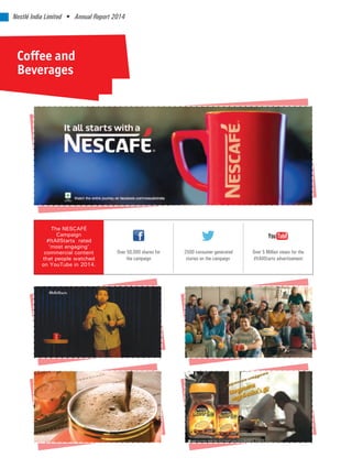 Coffee and
Beverages
The NESCAFÉ
Campaign
#ItAllStarts rated
‘most engaging’
commercial content
that people watched
on YouTube in 2014.
Over 5 Million views for the
#ItAllStarts advertisement
2500 consumer generated
stories on the campaign
Over 50,000 shares for
the campaign
Nestlé India Limited • Annual Report 2014
 