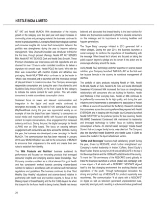 26
NESTLÉ INDIA LIMITED
KIT KAT and Nestlé MUNCH. With deceleration of the industry
growth in the category over the past year and steep increases in
commodity prices and packaging material, the business continued to
review its product portfolio. Leveraging Nestlé technological expertise
and consumer insights into human food consumption behavior, the
portfolio was strengthened during the year to improve value-up
management. ‘Slow Churned Chocolate’ was introduced in India for
the first time, through product offerings, Nestlé KIT KAT SENSES
Milk, Nestlé KIT KAT SENSES Dark and Nestlé Extra Smooth. These
Premium chocolates use finest cocoa and milk ingredients and are
churned for over 12 hours under controlled conditions to deliver a
signature rich smooth taste. Nestlé POLO the iconic ‘Mint with the
Hole’ was re-launched with menthol crystals and attractive new
packaging. Nestlé MILKYBAR which continues to be the leader in
‘whites’ was renovated and re-launched with the innovative concept
of ‘play eat & learn’ to create more value. Your Company encourages
responsible consumption and during the year it has started to print
Guideline Daily Amount (GDA) on the front of pack for this category
to indicate the calorie content for each portion. This will enable
consumers to make a considered consumption choice.
Sustained focus on newer and relevant communication and
integration in the digital and social media continued to
strengthen the brands.The Nestlé KIT KAT astronaut music video
#MyDiwaliBreak during the year was appreciated widely as an
example of how the brand has been ‘listening’ to consumers on
social media and responded swiftly with focused and engaging
content to inspire conversations, drive engagement for increased
saliency and buzz. During the year, the digital campaign for Nestlé
ALPINO won an Effie Award. The focus on creating relevant
engagement with consumers was done across the portfolio. During
the year, the business also developed a new campaign for Nestlé
MUNCH. The communication that has been released in January
2015 uses ‘MUNCHification’ as a call for the consumers of MUNCH
to announce their uniqueness to the world and create their own
rules to establish their identity.
The ‘Milk Products and Nutrition’ business sustained its
performance and focused on renovating products that leveraged
consumer insights and emerging science based knowledge. Your
Company considers nutrition as a critical element for good health
and has consistently worked towards providing science-based
nutrition to babies in accordance with all national and international
regulations and guidelines. The business continued to drive ‘Start
Healthy Stay Healthy’ educational and science-based initiative in
partnership with health care and nutrition experts, to focus on the
lifelong impact of breast feeding and the first 1,000 days of life when
the blueprint for the future health is being charted. Nestlé has always
believed and advocated that breast feeding is the best nutrition for
babies and the business sustained its efforts to educate consumers
on this message and its importance in nurturing healthier and
happier generations.
The ‘Super Baby’ campaign initiated in 2013 generated half a
million pledges. During the year 2014, the business launched a
social campaign to reinforce the importance of breastfeeding with
the message ‘When breast fed it shows’ and focused on taking the
public support beyond a pledge and to convert it into action and to
encourage advocacy around the cause.
Using Nestlé R&D technology and their expertise in science based
nutrition, your Company launched ‘NAN LO-LAC’ as the first ever
low lactose formula in the country for nutritional management of
diarrhea.
The portfolio of dairy products including Nestlé a+ Milk, Nestlé
SLIM Milk, Nestlé a+ Dahi, Nestlé SLIM Dahi and Nestlé MILKMAID
Sweetened Condensed Milk increased the focus on strengthening
relationships with consumers who are looking for Nutrition, Health
and Wellness in their everyday lives. Nestlé a+ Milk continues to
be preferred by consumers for its high quality, and during the year
initiatives were implemented to strengthen the association of Nestlé
a+ Milk as a source of nourishment for the family. Research indicated
that consumers across the country preferred tea prepared with Nestlé
EVERYDAY and in keeping with this insight your Company launched
Nestlé EVERYDAY as the preferred partner for tea creaming. Nestlé
MILKMAID Sweetened Condensed Milk maintained its leadership
and leveraged technology to further focus on building dessert
consumption at home. An internet based campaign ‘Create Sweet
Stories’ that encourages family bonds, was rolled out. The Company
also test launched Nestlé Buttermilk and Nestlé Lassi in Delhi to
assess the market in the liquid refreshment section.
‘Coffee and Beverages’ business had satisfactory growth during
the year, driven by NESCAFÉ, which further strengthened your
Company’s market leadership in Instant Coffees. Brand Equity’s
Most Trusted Brands survey for 2014 ranked NESCAFÉ in the top 5
HotBeveragebrandsandthe100MostTrustedBrandsofthecountry.
To mark the 75th anniversary of the NESCAFÉ brand globally, in
India the business launched a unified, global look campaign with
a new slogan – ‘It all starts with a NESCAFÉ’. NESCAFÉ aligned
itself to the fast changing environment the evolving lifestyle and
aspirations of the youth. Through technological renovation the
strong and perfect cup of NESCAFÉ for product superiority was
reconfirmed. The communication “It all starts with a NESCAFÉ”
on digital as well as television generated unprecedented buzz,
especially amongst youth, resulting in volume and value growth and
 