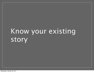 Know your existing
story
Wednesday, February 23, 2011
 