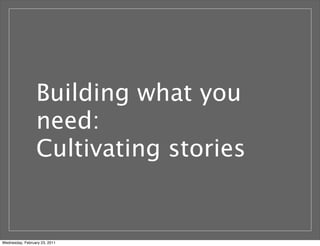 Building what you
need:
Cultivating stories
Wednesday, February 23, 2011
 