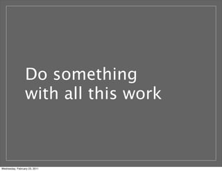 Do something
with all this work
Wednesday, February 23, 2011
 