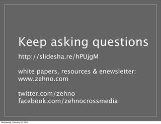 Keep asking questions
http://slidesha.re/hPUjgM
white papers, resources & enewsletter:
www.zehno.com
twitter.com/zehno
facebook.com/zehnocrossmedia
Wednesday, February 23, 2011
 