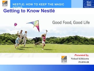 NESTLE: HOW TO KEEP THE MAGIC
    GOING....
Getting to Know Nestlé




                                       Presented by,
                                    Nishad Kilikkottu
                                           PGDM-IB
                                                        .
 