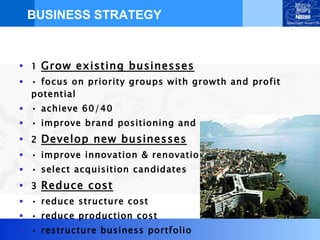 BUSINESS STRATEGY 1  Grow existing businesses •  focus on priority groups with growth and profit potential •  achieve 60/40 •  improve brand positioning and communication 2  Develop new businesses •  improve innovation & renovation •  select acquisition candidates 3  Reduce cost •  reduce structure cost •  reduce production cost •  restructure business portfolio 