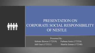 v
PRESENTATION ON
CORPORATE SOCIAL RESPONSIBILITY
OF NESTLE
Presented By:
Subrato Biswas (172519) Farhana Amin (172524)
Jalil Gazi (172521) Shakila Zaman (172540)
 